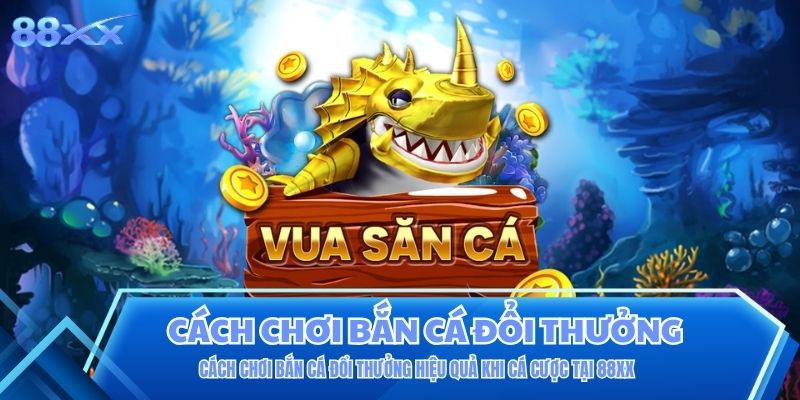 Cách Chơi Bắn Cá Đổi Thưởng Hiệu Quả Khi Cá Cược Tại 88XX
